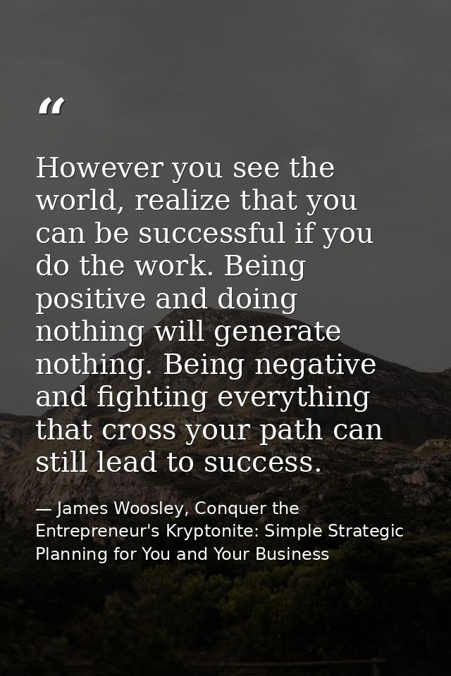 However you see the world, realize that you can be successful if you do the work. Being positive and doing nothing will  — James Woosley, Conquer the Entrepreneur's Kryptonite: Simple Strategic Planning for You and Your Business