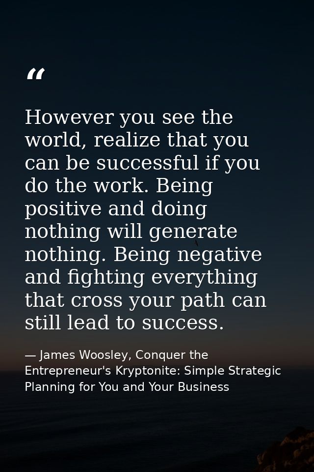 However you see the world, realize that you can be successful if you do the work. Being positive and doing nothing will  — James Woosley, Conquer the Entrepreneur's Kryptonite: Simple Strategic Planning for You and Your Business