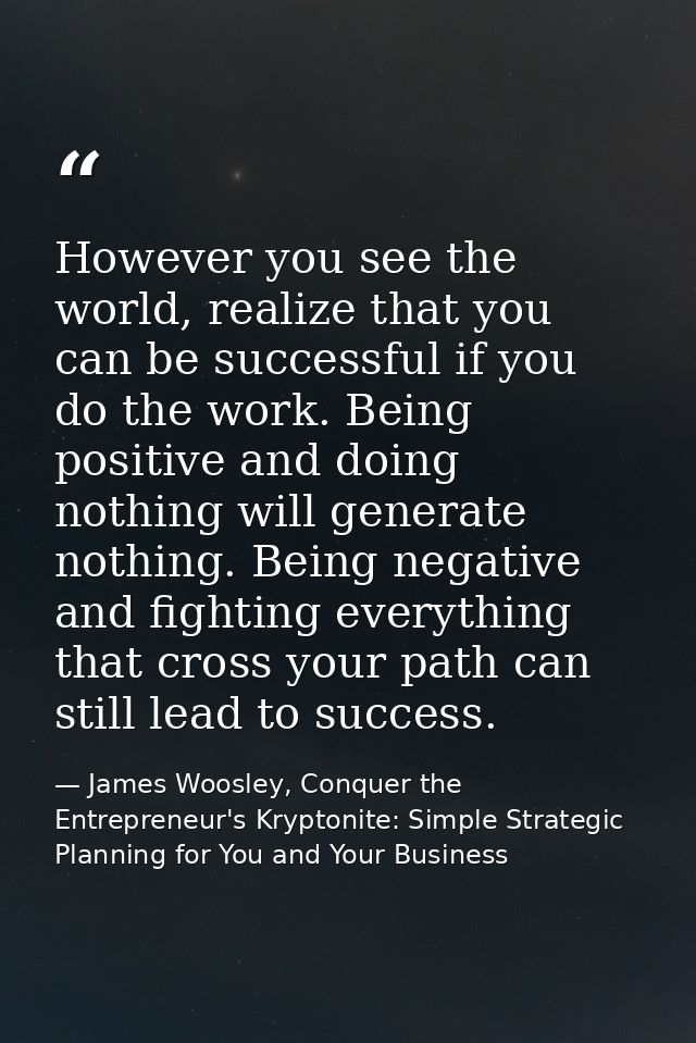 However you see the world, realize that you can be successful if you do the work. Being positive and doing nothing will  — James Woosley, Conquer the Entrepreneur's Kryptonite: Simple Strategic Planning for You and Your Business