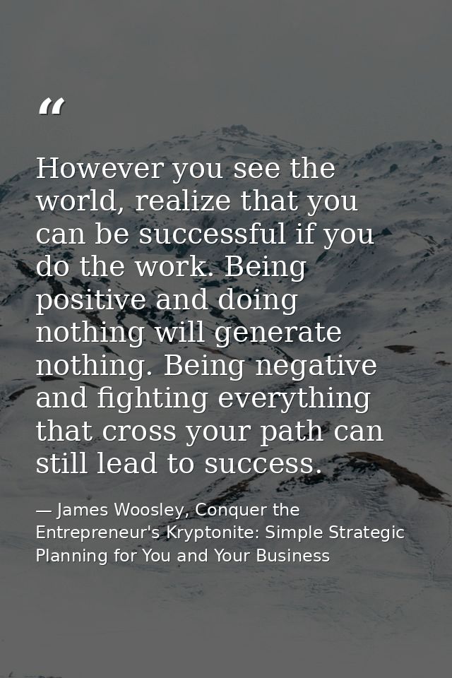 However you see the world, realize that you can be successful if you do the work. Being positive and doing nothing will  — James Woosley, Conquer the Entrepreneur's Kryptonite: Simple Strategic Planning for You and Your Business