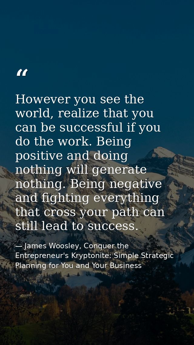 However you see the world, realize that you can be successful if you do the work. Being positive and doing nothing will  — James Woosley, Conquer the Entrepreneur's Kryptonite: Simple Strategic Planning for You and Your Business