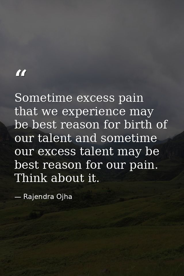 Sometime excess pain that we experience may be best reason for birth of our talent and sometime our excess talent may be — Rajendra Ojha