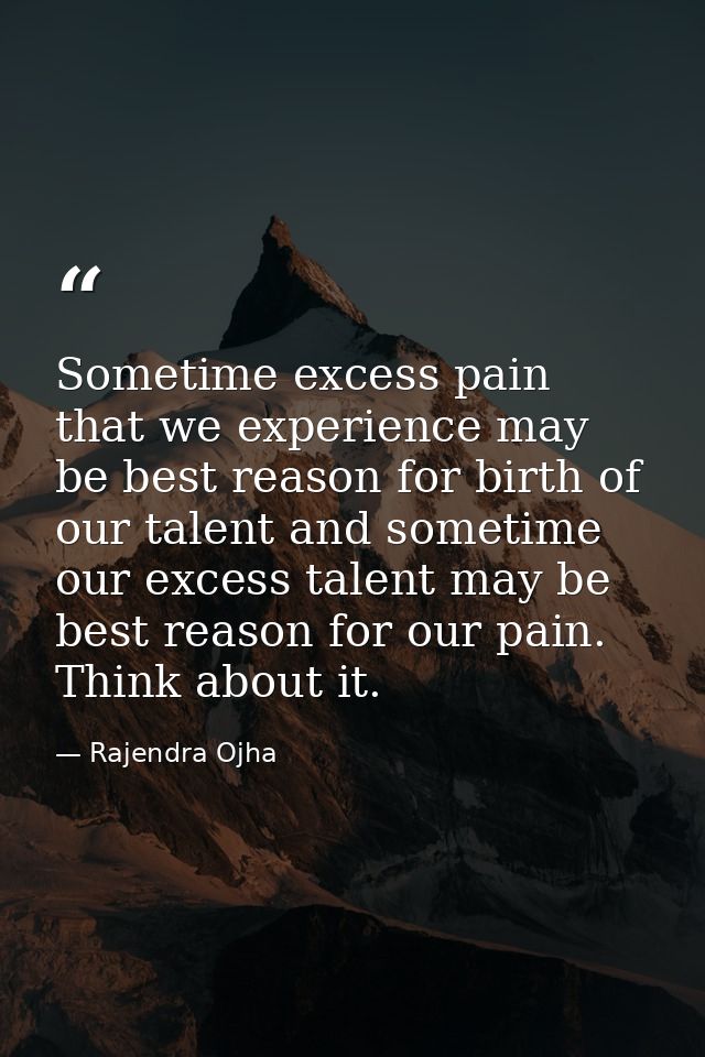 Sometime excess pain that we experience may be best reason for birth of our talent and sometime our excess talent may be — Rajendra Ojha