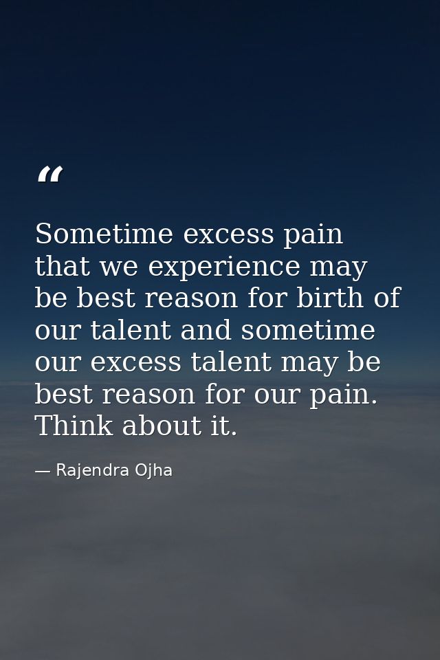 Sometime excess pain that we experience may be best reason for birth of our talent and sometime our excess talent may be — Rajendra Ojha