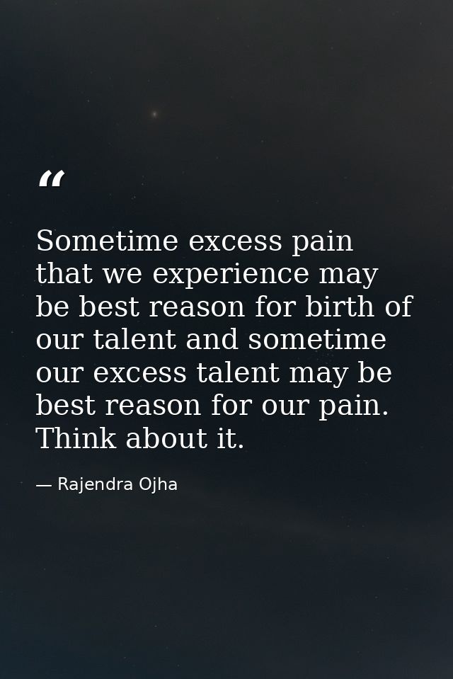 Sometime excess pain that we experience may be best reason for birth of our talent and sometime our excess talent may be — Rajendra Ojha