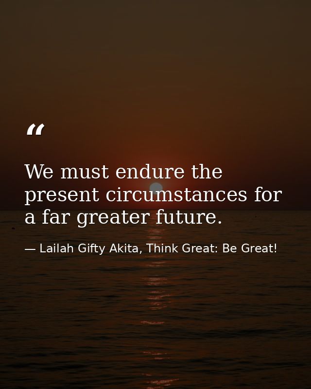 We must endure the present circumstances for a far greater future. — Lailah Gifty Akita, Think Great: Be Great!