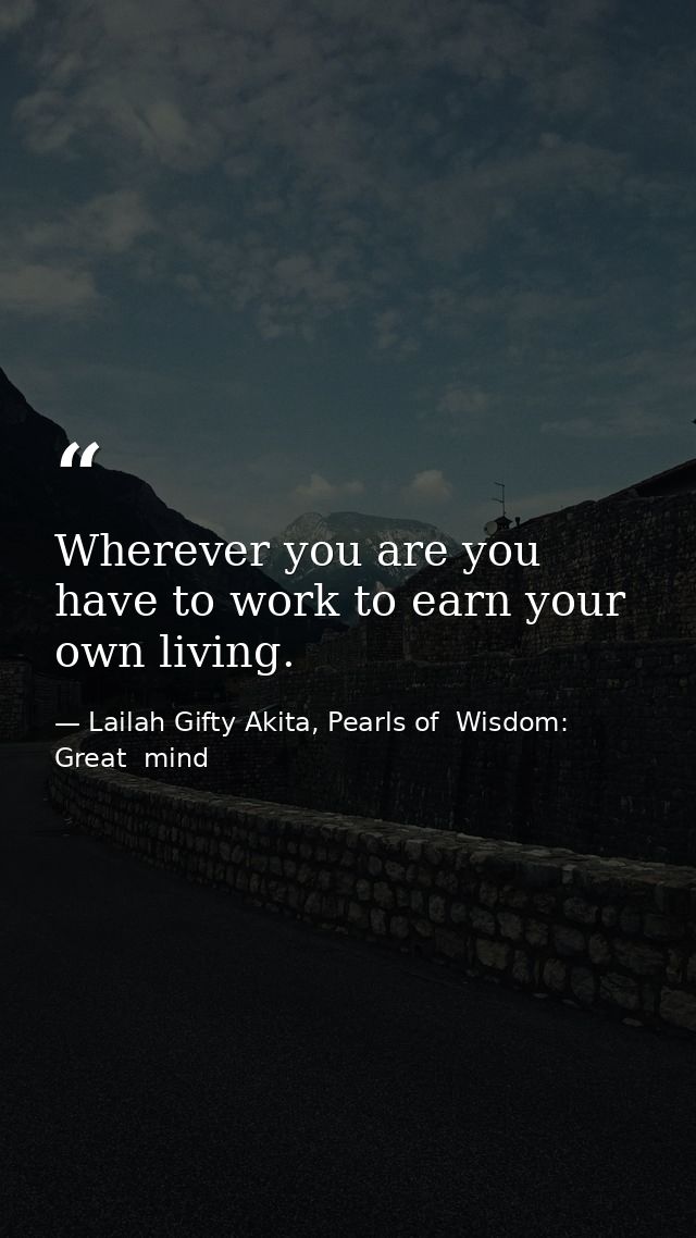 Wherever you are you have to work to earn your own living. — Lailah Gifty Akita, Pearls of  Wisdom: Great  mind