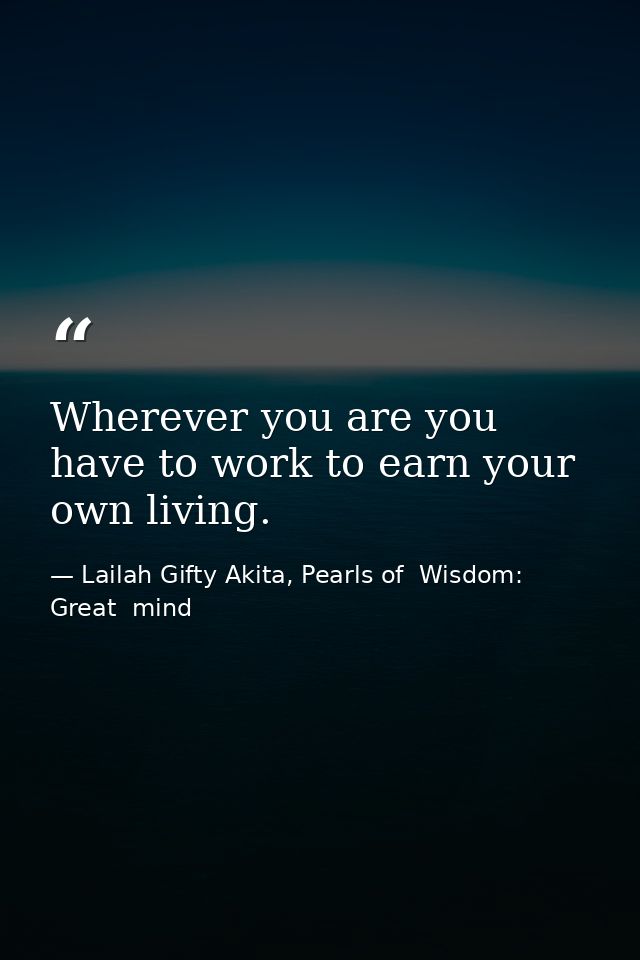 Wherever you are you have to work to earn your own living. — Lailah Gifty Akita, Pearls of  Wisdom: Great  mind