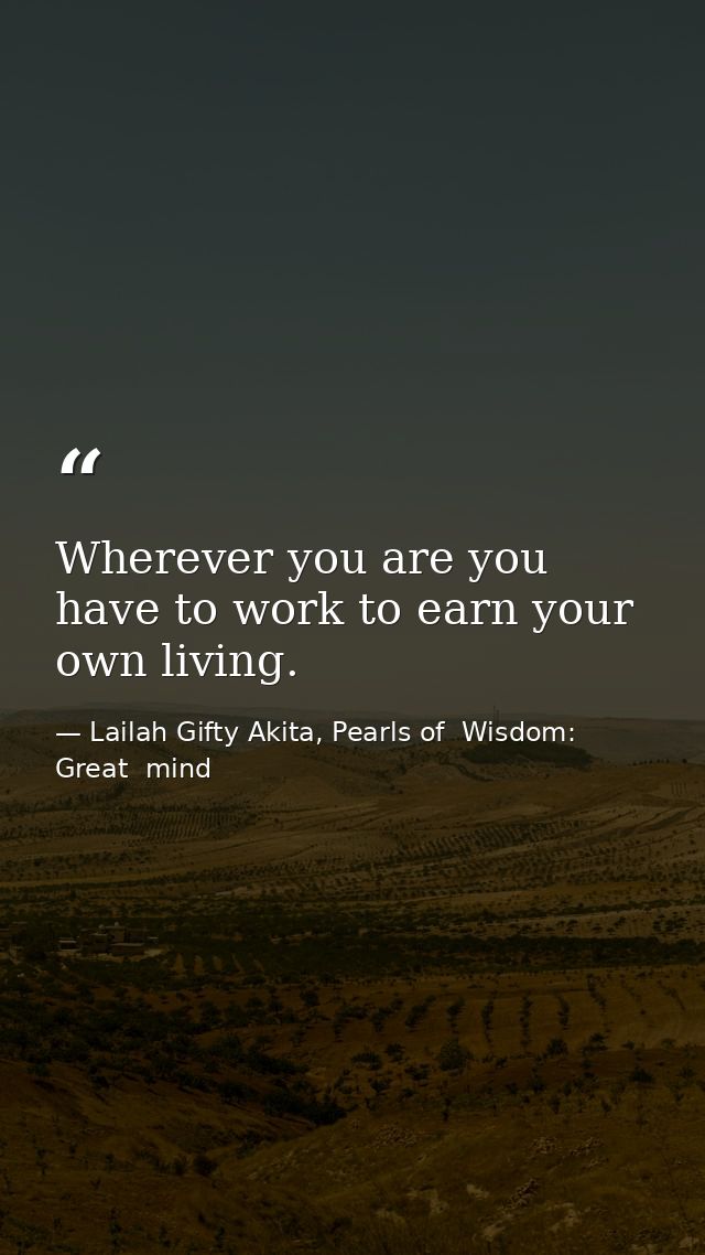 Wherever you are you have to work to earn your own living. — Lailah Gifty Akita, Pearls of  Wisdom: Great  mind