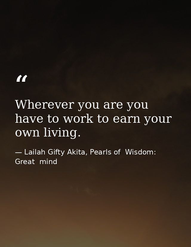 Wherever you are you have to work to earn your own living. — Lailah Gifty Akita, Pearls of  Wisdom: Great  mind