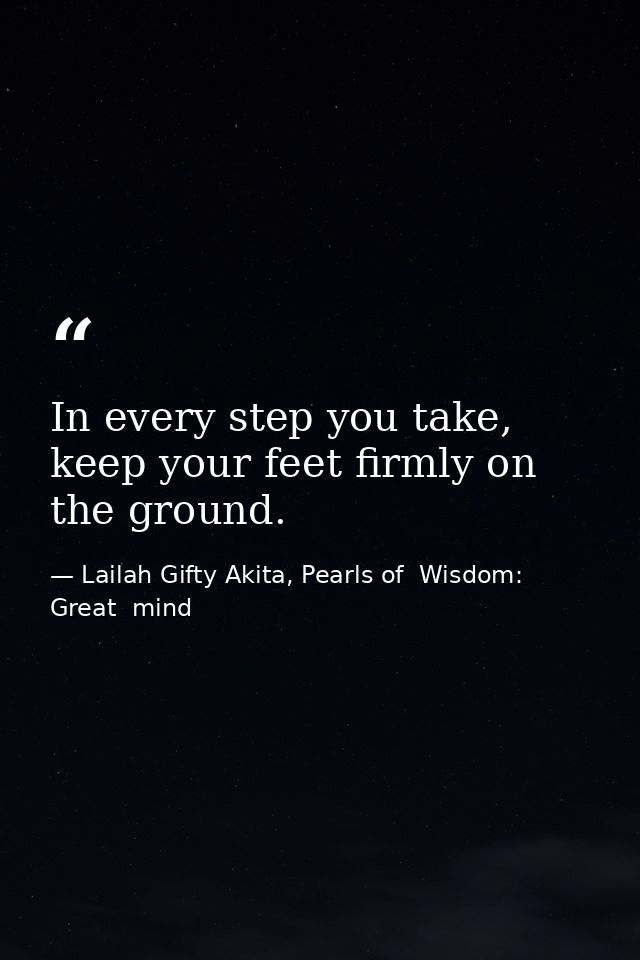 In every step you take, keep your feet firmly on the ground. — Lailah Gifty Akita, Pearls of  Wisdom: Great  mind