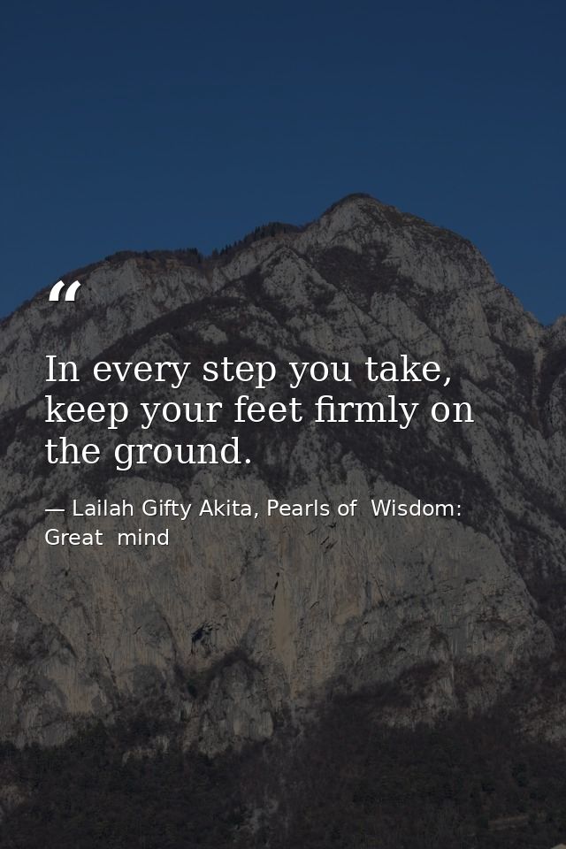 In every step you take, keep your feet firmly on the ground. — Lailah Gifty Akita, Pearls of  Wisdom: Great  mind