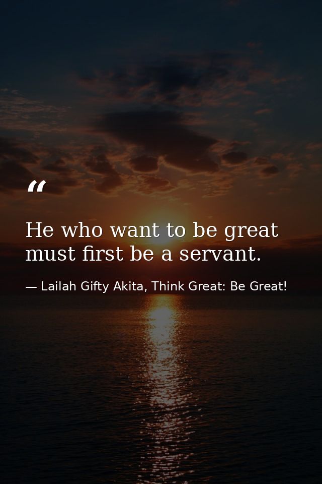 He who want to be great must first be a servant. — Lailah Gifty Akita, Think Great: Be Great!