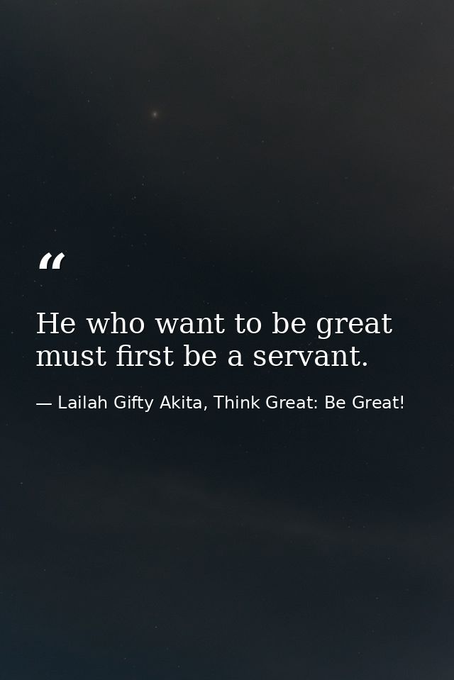 He who want to be great must first be a servant. — Lailah Gifty Akita, Think Great: Be Great!