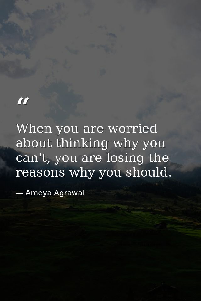 When you are worried about thinking why you can't, you are losing the reasons why you should. — Ameya Agrawal