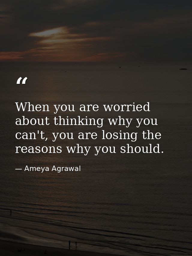 When you are worried about thinking why you can't, you are losing the reasons why you should. — Ameya Agrawal