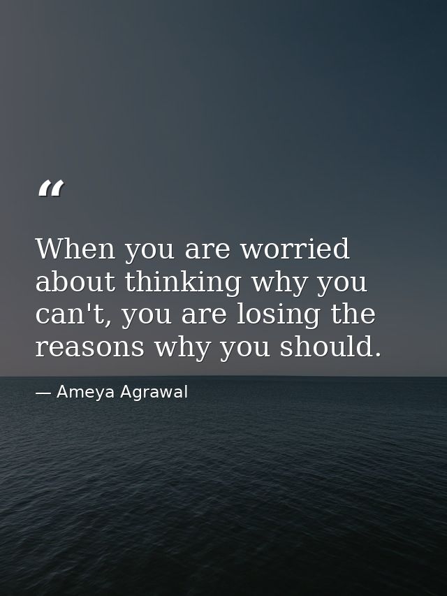 When you are worried about thinking why you can't, you are losing the reasons why you should. — Ameya Agrawal