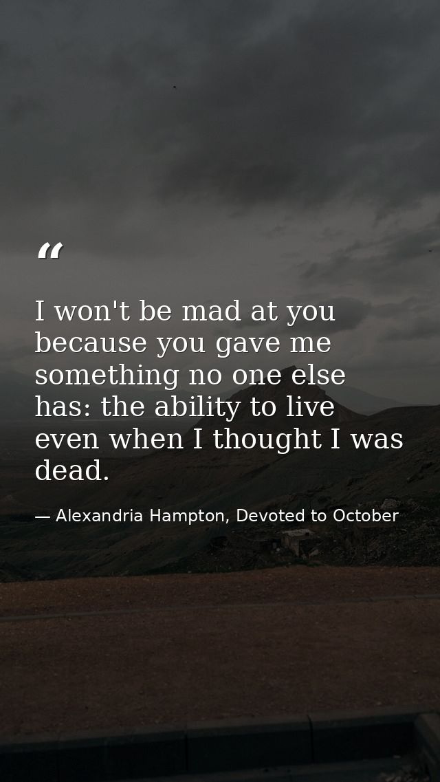 I won't be mad at you because you gave me something no one else has: the ability to live even when I thought I was dead. — Alexandria Hampton, Devoted to October