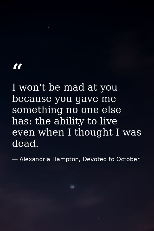 I won't be mad at you because you gave me something no one else has: the ability to live even when I thought I was dead. — Alexandria Hampton, Devoted to October