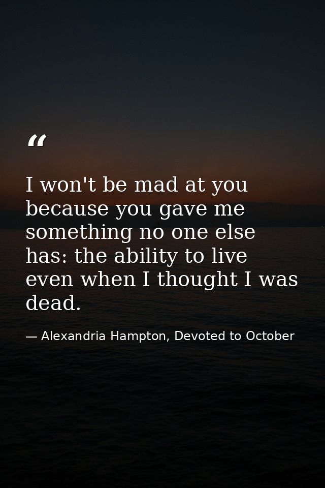 I won't be mad at you because you gave me something no one else has: the ability to live even when I thought I was dead. — Alexandria Hampton, Devoted to October