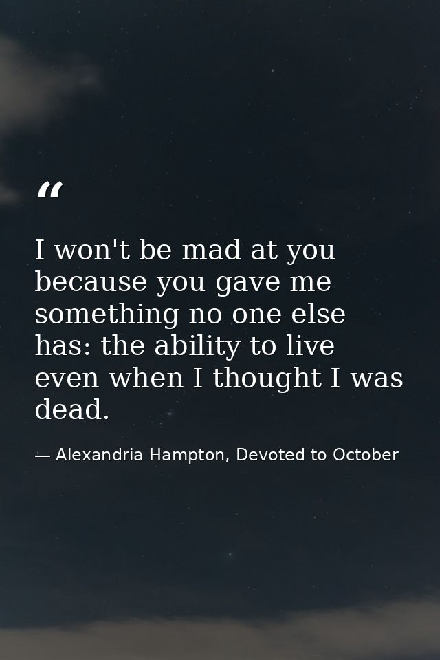I won't be mad at you because you gave me something no one else has: the ability to live even when I thought I was dead. — Alexandria Hampton, Devoted to October
