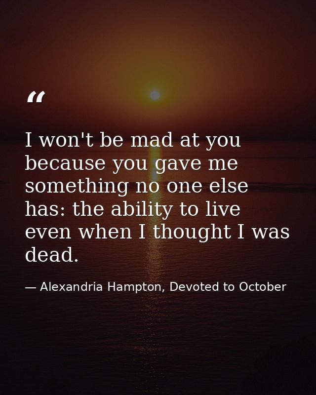 I won't be mad at you because you gave me something no one else has: the ability to live even when I thought I was dead. — Alexandria Hampton, Devoted to October