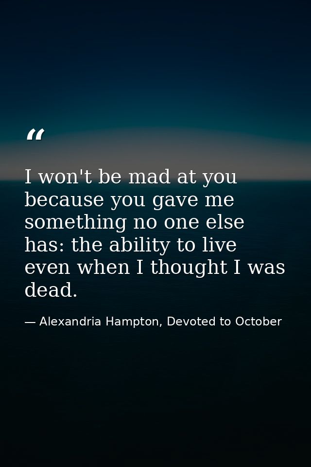 I won't be mad at you because you gave me something no one else has: the ability to live even when I thought I was dead. — Alexandria Hampton, Devoted to October