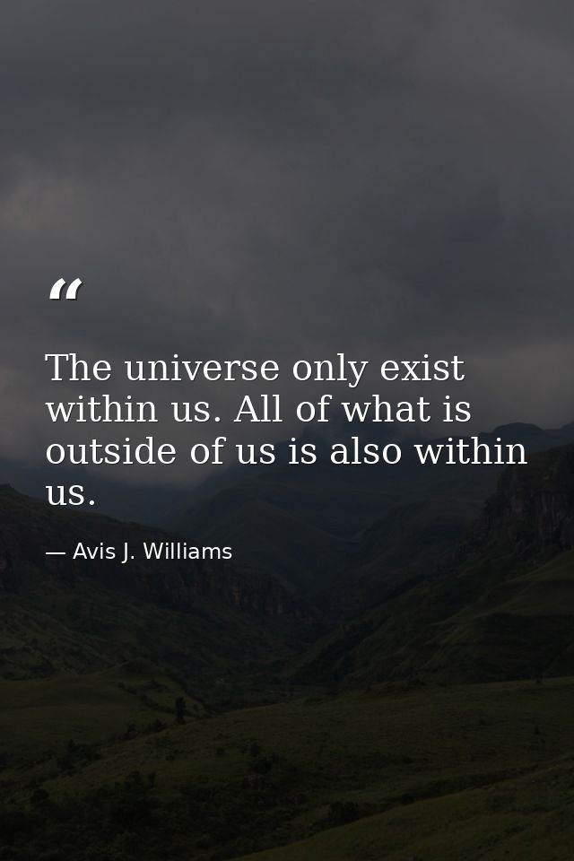 The universe only exist within us. All of what is outside of us is also within us. — Avis J. Williams