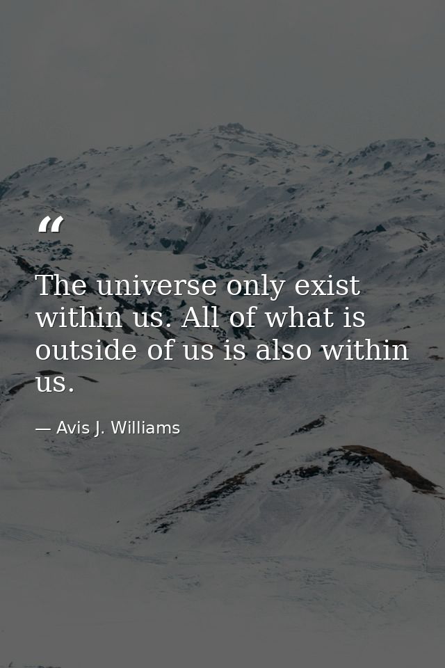 The universe only exist within us. All of what is outside of us is also within us. — Avis J. Williams