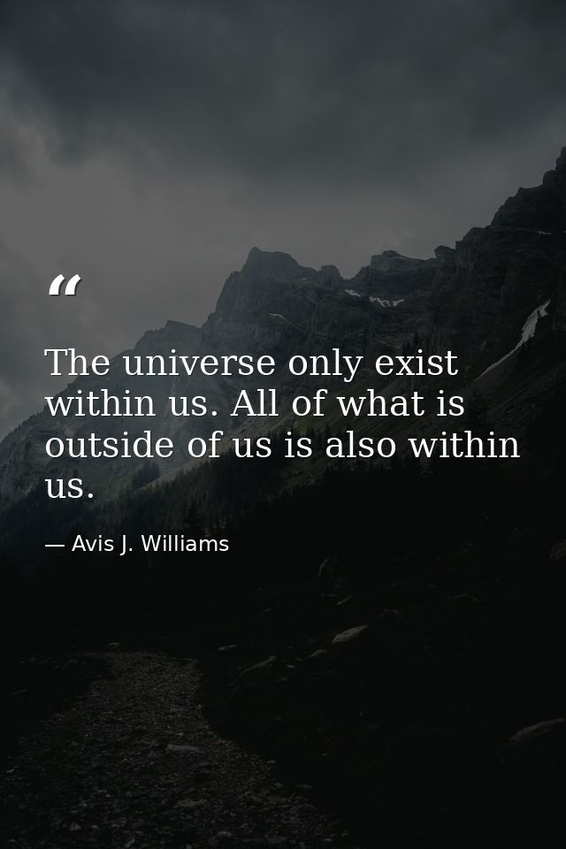 The universe only exist within us. All of what is outside of us is also within us. — Avis J. Williams
