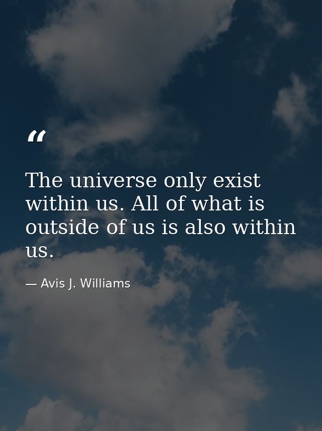 The universe only exist within us. All of what is outside of us is also within us. — Avis J. Williams