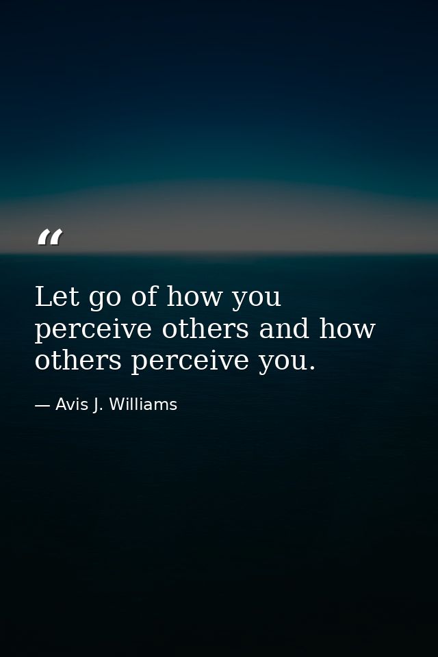 Let go of how you perceive others and how others perceive you. — Avis J. Williams
