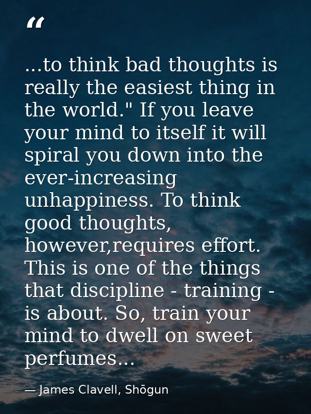 ...to think bad thoughts is really the easiest thing in the world." If you leave your mind to itself it will spiral you  — James Clavell, Shōgun