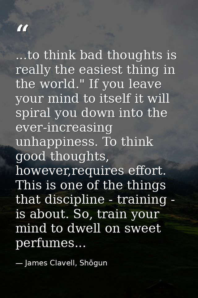 ...to think bad thoughts is really the easiest thing in the world." If you leave your mind to itself it will spiral you  — James Clavell, Shōgun
