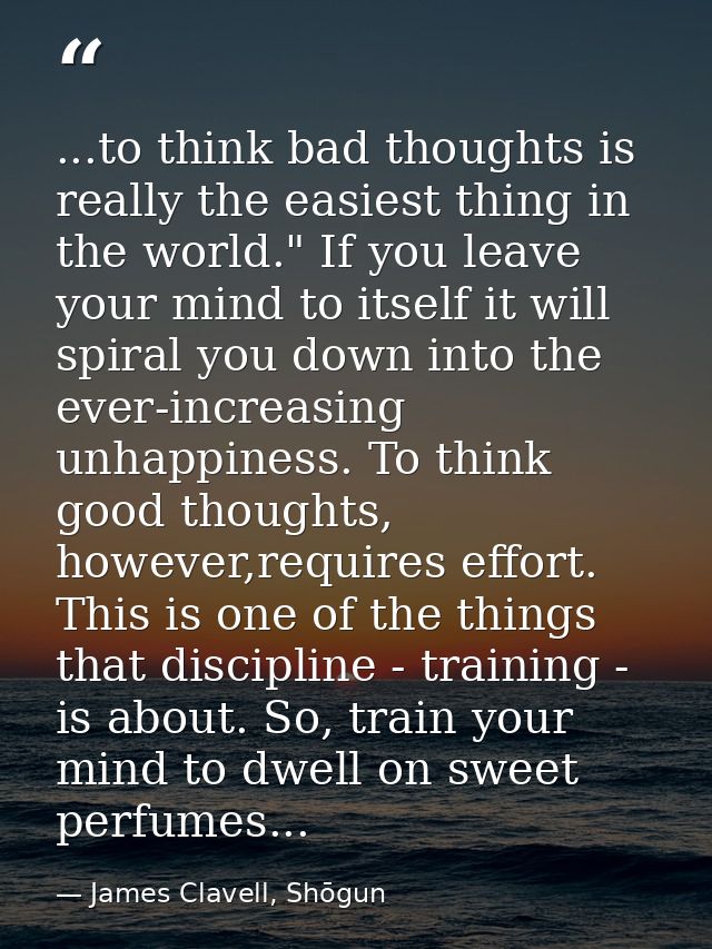 ...to think bad thoughts is really the easiest thing in the world." If you leave your mind to itself it will spiral you  — James Clavell, Shōgun