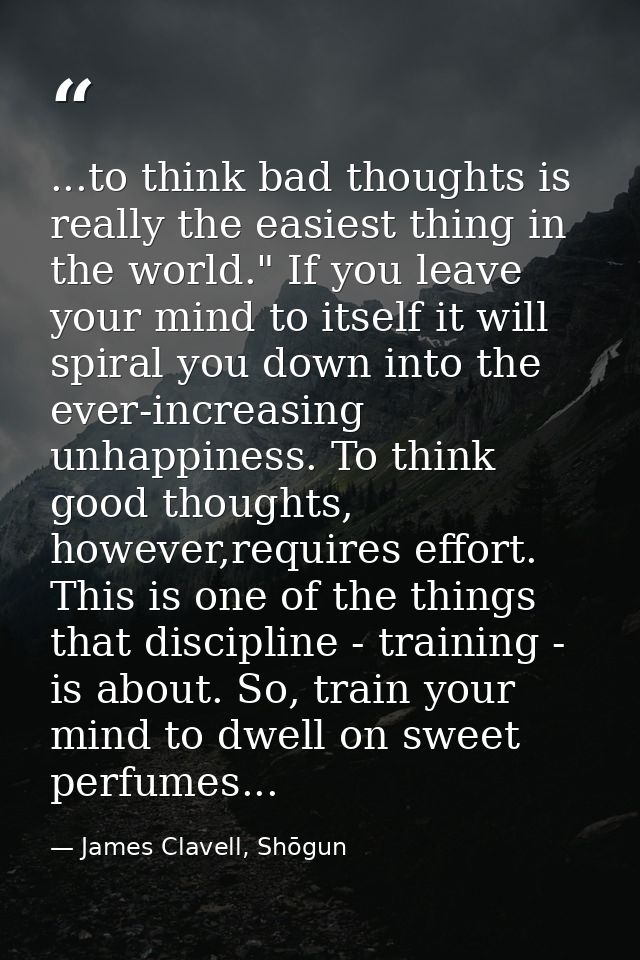 ...to think bad thoughts is really the easiest thing in the world." If you leave your mind to itself it will spiral you  — James Clavell, Shōgun