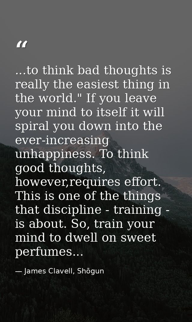 ...to think bad thoughts is really the easiest thing in the world." If you leave your mind to itself it will spiral you  — James Clavell, Shōgun
