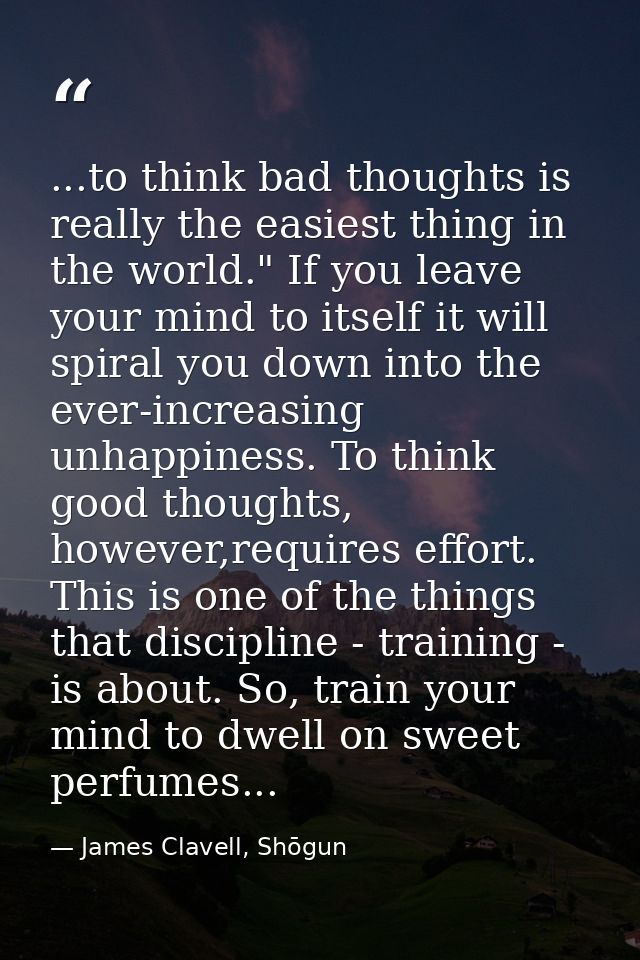 ...to think bad thoughts is really the easiest thing in the world." If you leave your mind to itself it will spiral you  — James Clavell, Shōgun