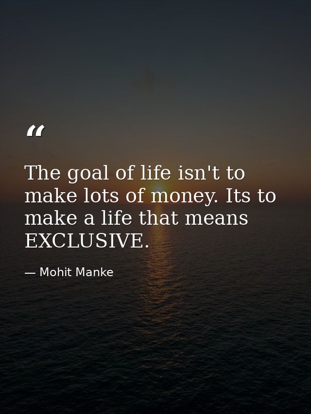 The goal of life isn't to make lots of money. Its to make a life that means EXCLUSIVE. — Mohit Manke