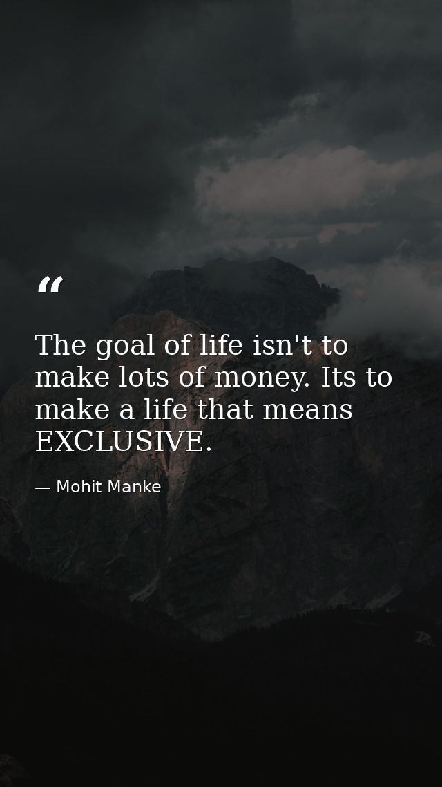 The goal of life isn't to make lots of money. Its to make a life that means EXCLUSIVE. — Mohit Manke