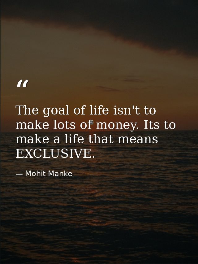 The goal of life isn't to make lots of money. Its to make a life that means EXCLUSIVE. — Mohit Manke
