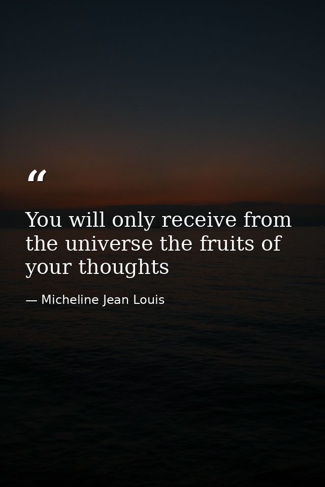 You will only receive from the universe the fruits of your thoughts — Micheline Jean Louis