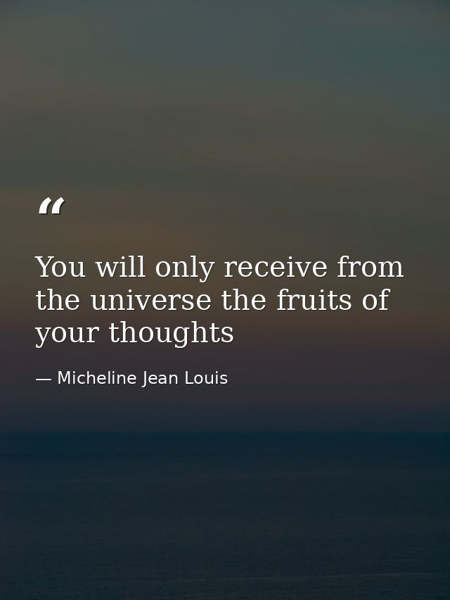 You will only receive from the universe the fruits of your thoughts — Micheline Jean Louis