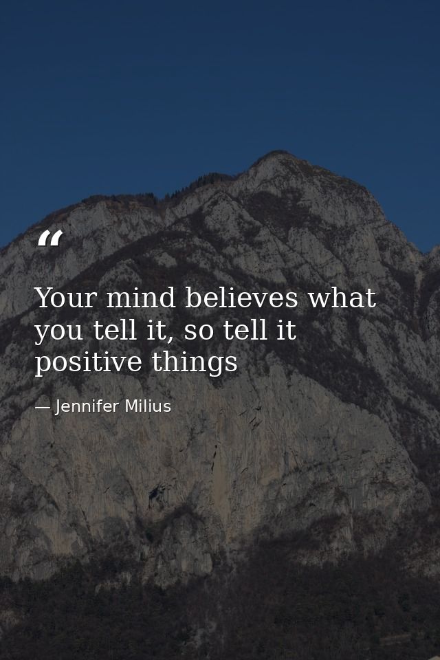 Your mind believes what you tell it, so tell it positive things — Jennifer Milius