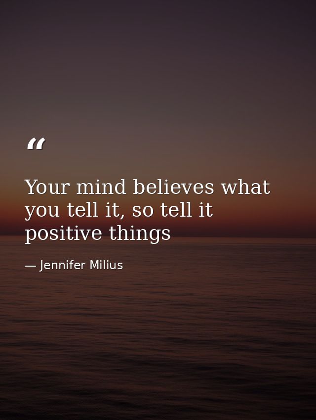 Your mind believes what you tell it, so tell it positive things — Jennifer Milius