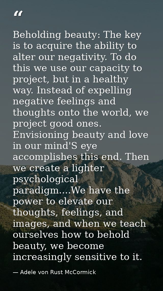 Beholding beauty: The key is to acquire the ability to alter our negativity. To do this we use our capacity to project,  — Adele von Rust McCormick