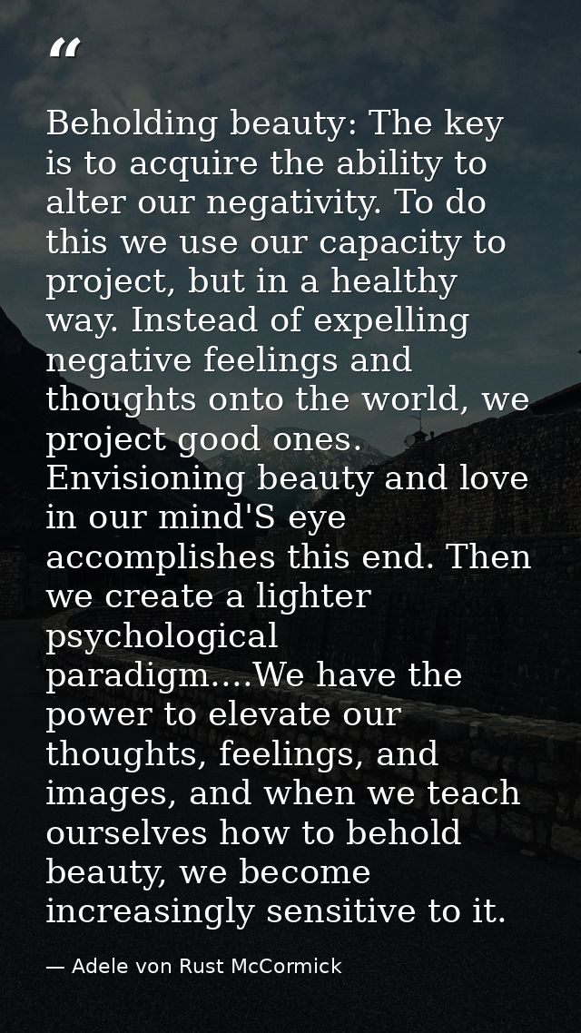 Beholding beauty: The key is to acquire the ability to alter our negativity. To do this we use our capacity to project,  — Adele von Rust McCormick