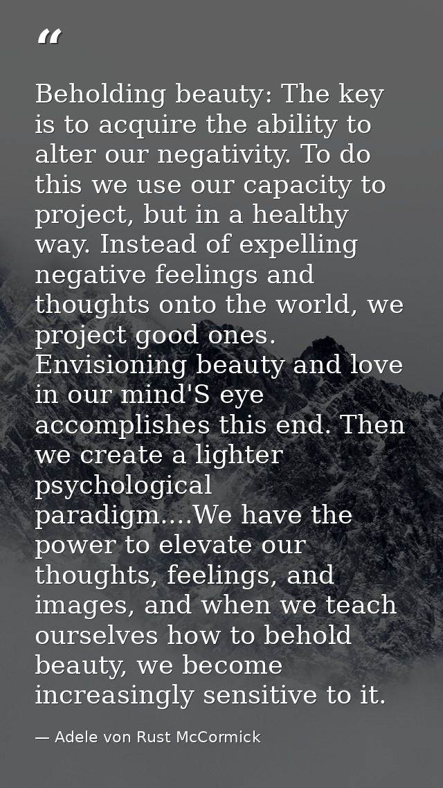 Beholding beauty: The key is to acquire the ability to alter our negativity. To do this we use our capacity to project,  — Adele von Rust McCormick