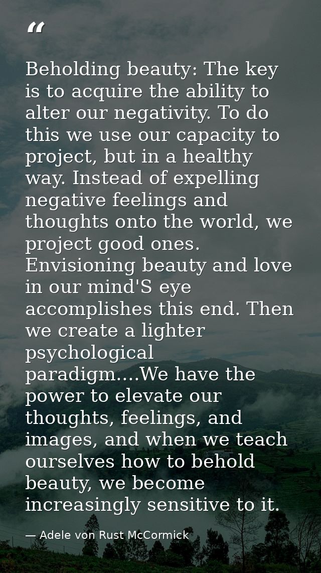Beholding beauty: The key is to acquire the ability to alter our negativity. To do this we use our capacity to project,  — Adele von Rust McCormick