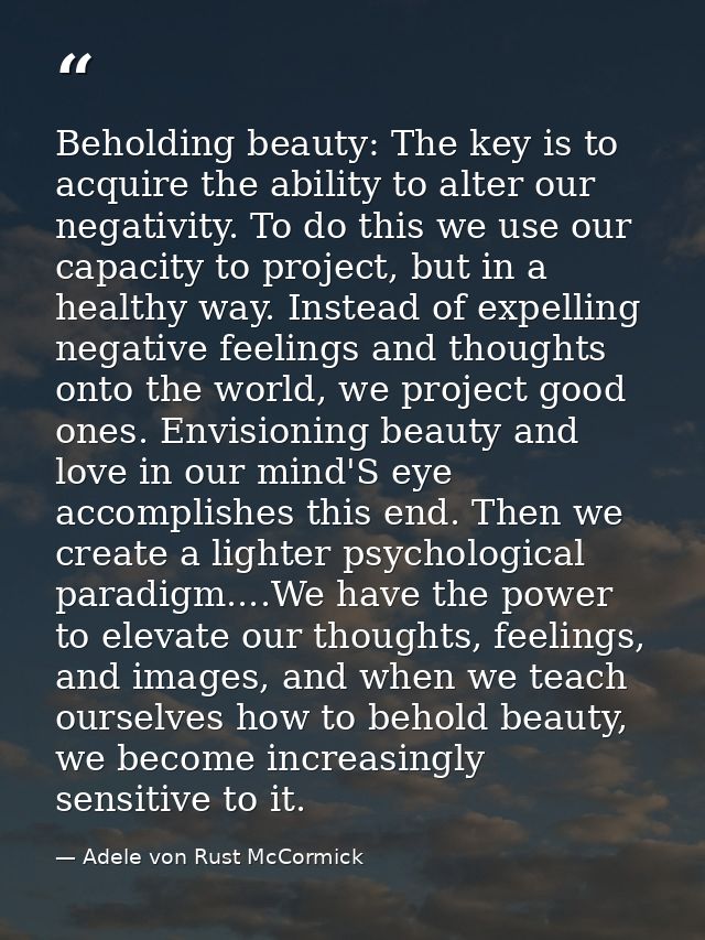 Beholding beauty: The key is to acquire the ability to alter our negativity. To do this we use our capacity to project,  — Adele von Rust McCormick